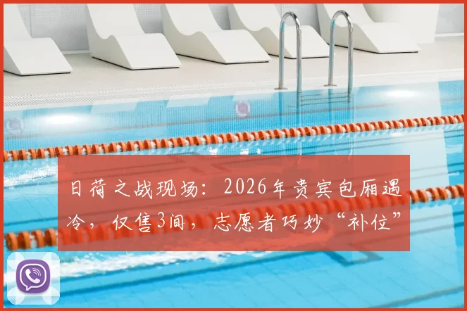 日荷之战现场：2026年贵宾包厢遇冷，仅售3间，志愿者巧妙“补位”成赛事独特风景