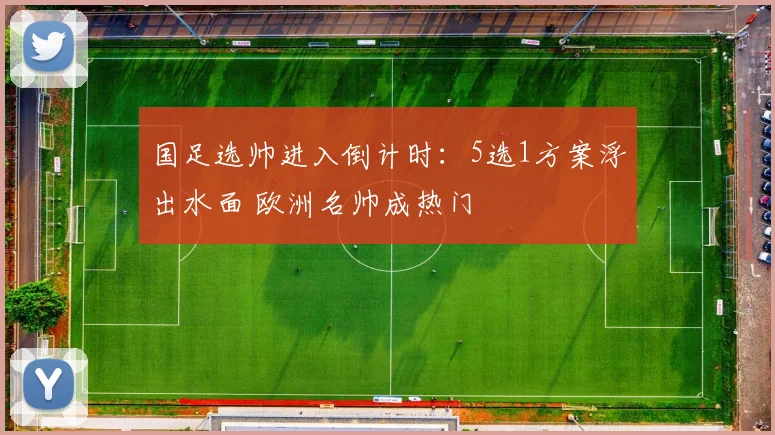国足选帅进入倒计时：5选1方案浮出水面 欧洲名帅成热门