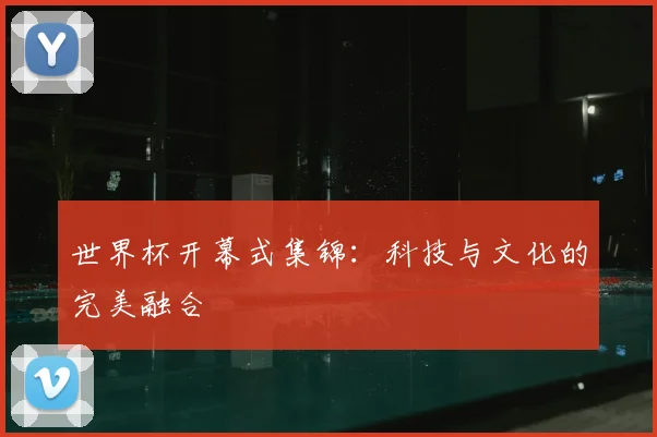 世界杯开幕式集锦：科技与文化的完美融合