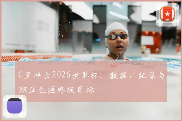 C罗冲击2026世界杯:数据、纪录与职业生涯终极目标