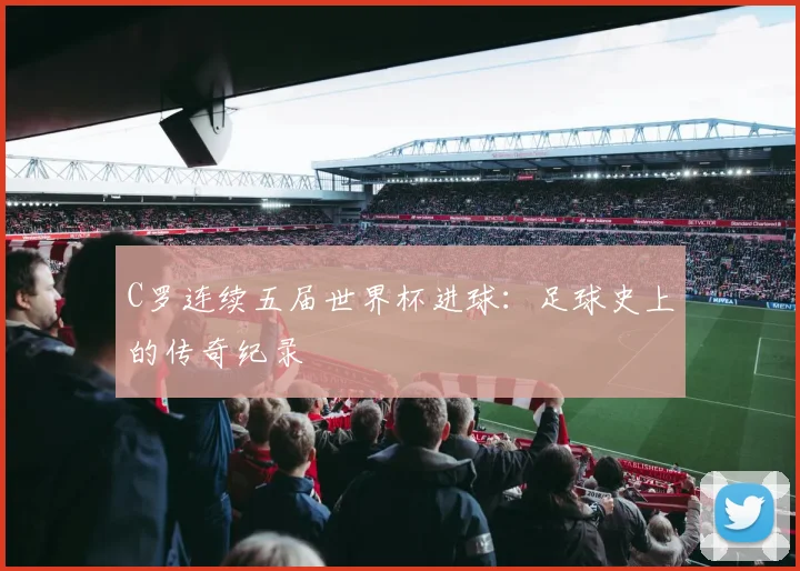 C罗连续五届世界杯进球:足球史上的传奇纪录