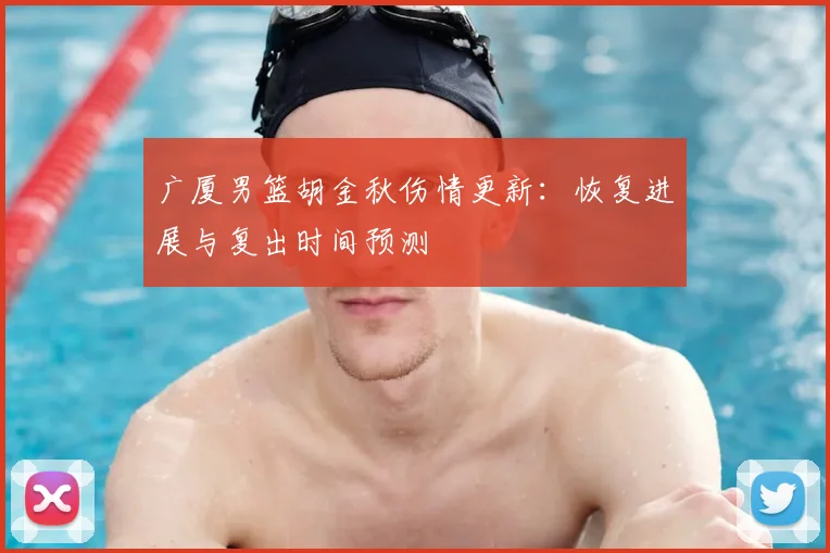 广厦男篮胡金秋伤情更新：恢复进展与复出时间预测