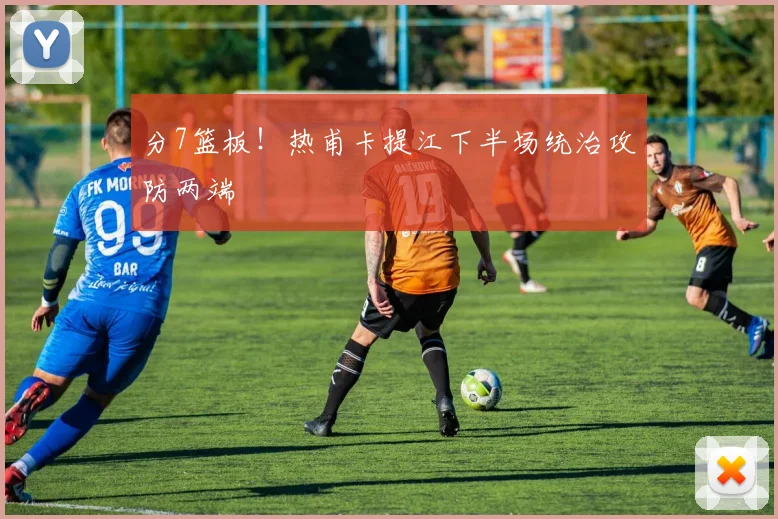 分7篮板！热甫卡提江下半场统治攻防两端