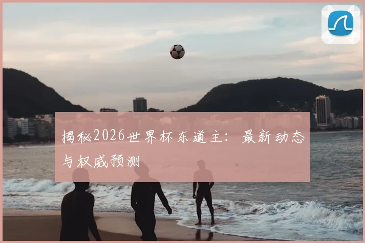 揭秘2026世界杯东道主：最新动态与权威预测