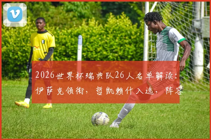 2026世界杯瑞典队26人名单解读：伊萨克领衔，哲凯赖什入选，阵容攻防解析