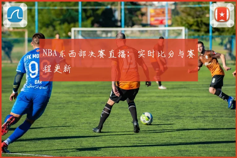 NBA东西部决赛直播：实时比分与赛程更新