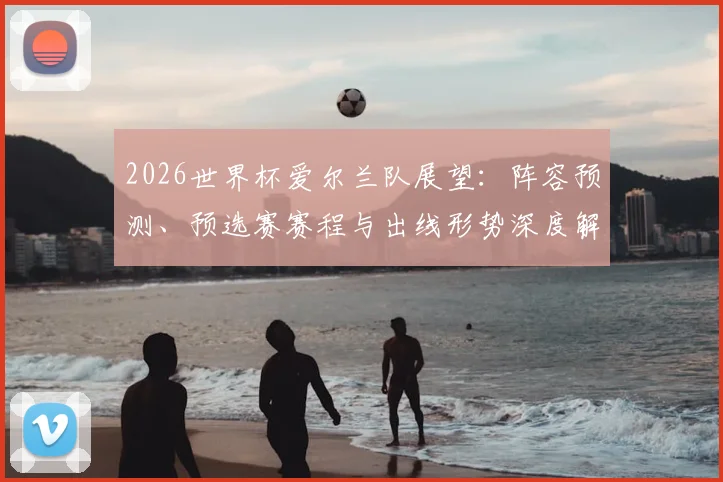 2026世界杯爱尔兰队展望：阵容预测、预选赛赛程与出线形势深度解析