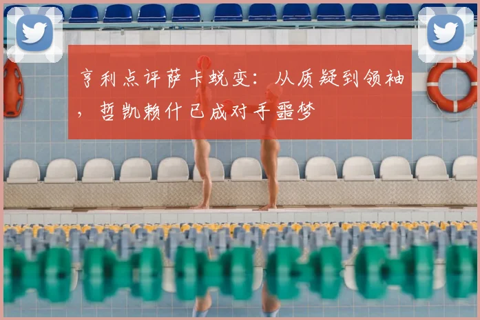 亨利点评萨卡蜕变：从质疑到领袖，哲凯赖什已成对手噩梦