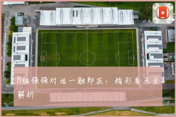 B组强强对话一触即发，精彩看点全解析