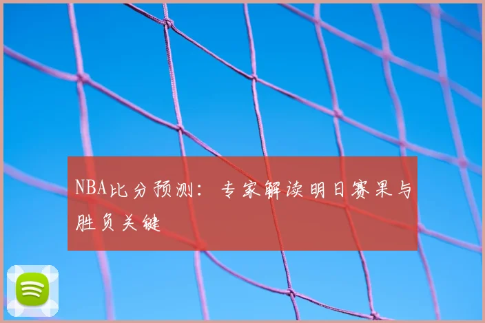 NBA比分预测:专家解读明日赛果与胜负关键