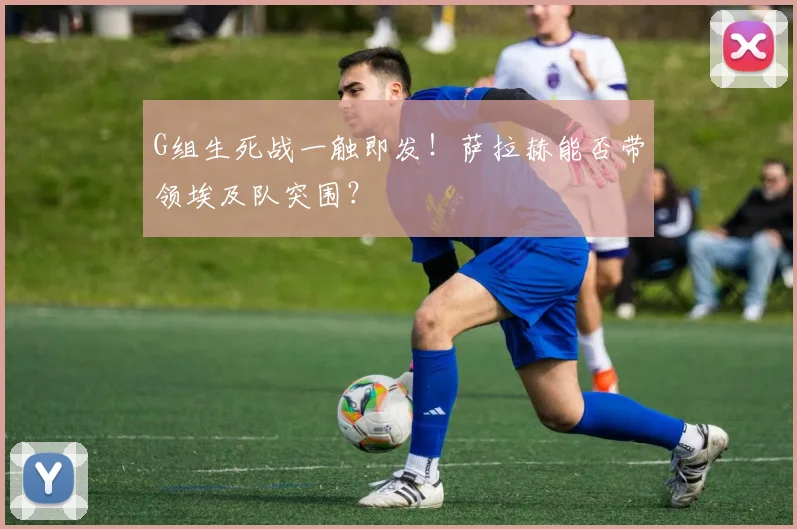 G组生死战一触即发！萨拉赫能否带领埃及队突围？