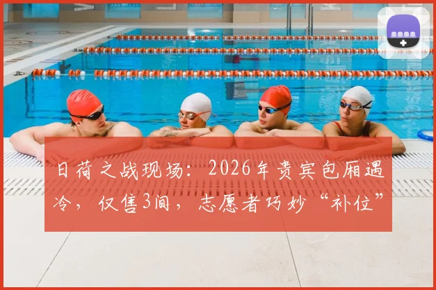 日荷之战现场：2026年贵宾包厢遇冷，仅售3间，志愿者巧妙“补位”成赛事独特风景