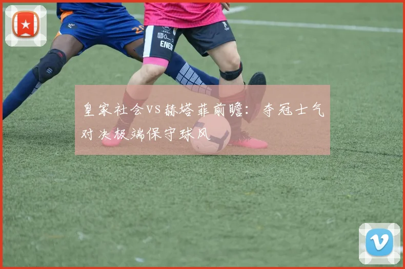 皇家社会vs赫塔菲前瞻：夺冠士气对决极端保守球风