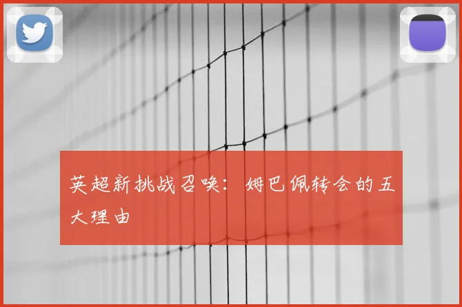 英超新挑战召唤:姆巴佩转会的五大理由