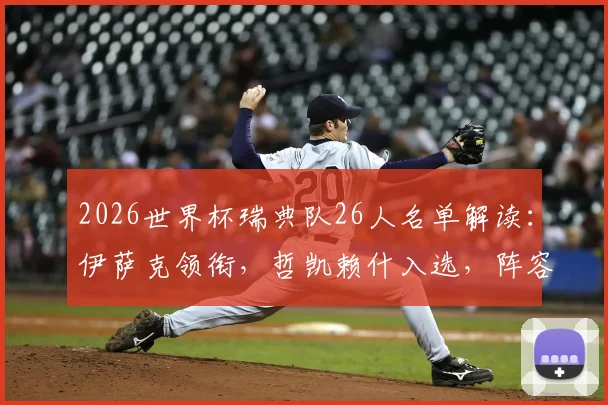 2026世界杯瑞典队26人名单解读：伊萨克领衔，哲凯赖什入选，阵容攻防解析