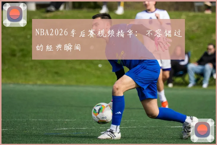 NBA2026季后赛视频精华：不容错过的经典瞬间