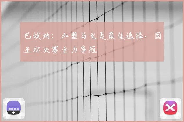 巴埃纳：加盟马竞是最佳选择，国王杯决赛全力争冠