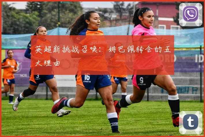 英超新挑战召唤：姆巴佩转会的五大理由