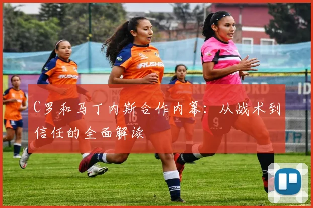 C罗和马丁内斯合作内幕:从战术到信任的全面解读