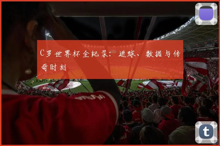 C罗世界杯全纪录：进球、数据与传奇时刻