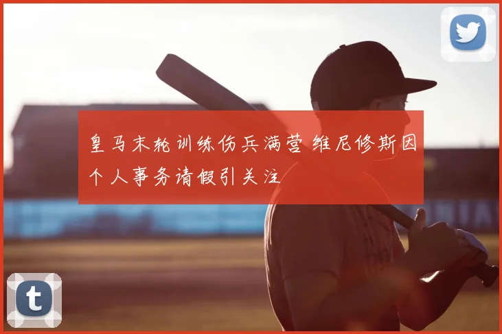 皇马末轮训练伤兵满营 维尼修斯因个人事务请假引关注