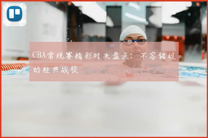 CBA常规赛精彩对决盘点:不容错过的经典战役