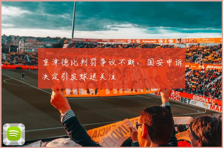 京津德比判罚争议不断，国安申诉决定引发球迷关注
