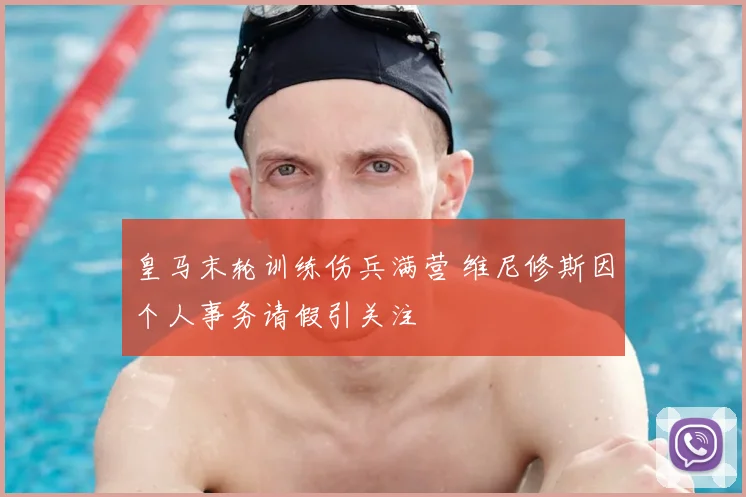 皇马末轮训练伤兵满营 维尼修斯因个人事务请假引关注