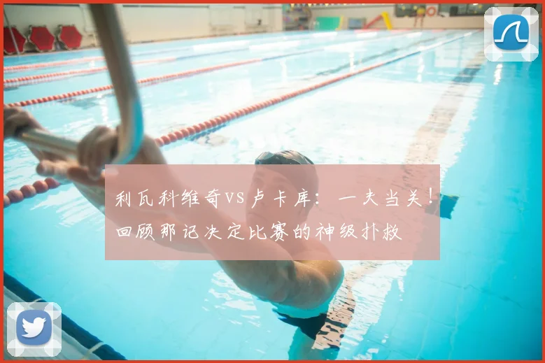 利瓦科维奇vs卢卡库：一夫当关！回顾那记决定比赛的神级扑救