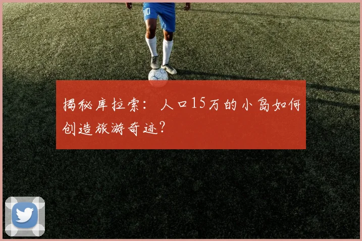 揭秘库拉索:人口15万的小岛如何创造旅游奇迹?