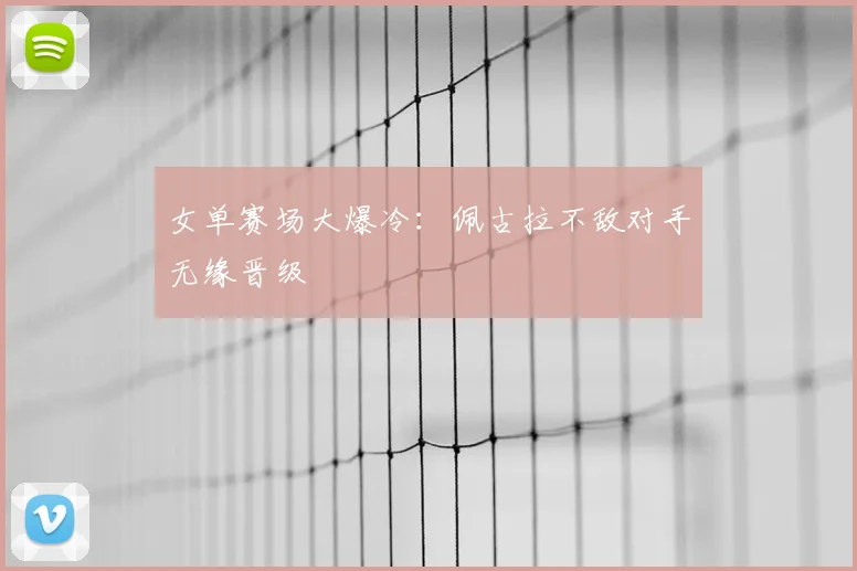 女单赛场大爆冷：佩古拉不敌对手无缘晋级