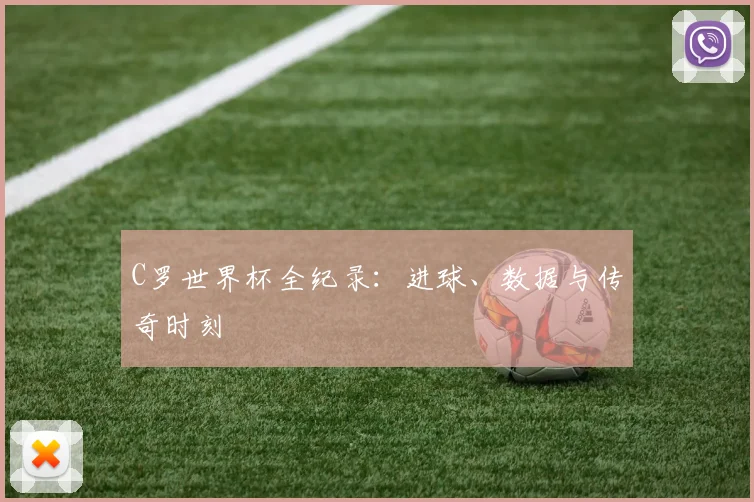 C罗世界杯全纪录：进球、数据与传奇时刻