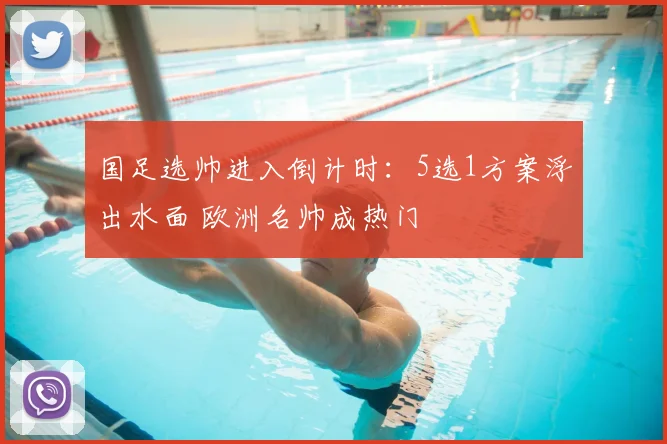 国足选帅进入倒计时：5选1方案浮出水面 欧洲名帅成热门