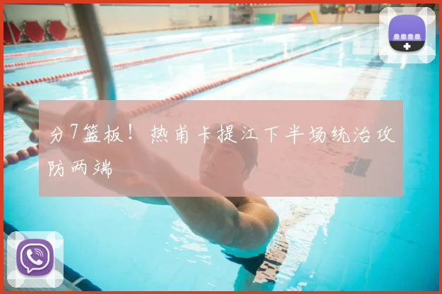 分7篮板！热甫卡提江下半场统治攻防两端