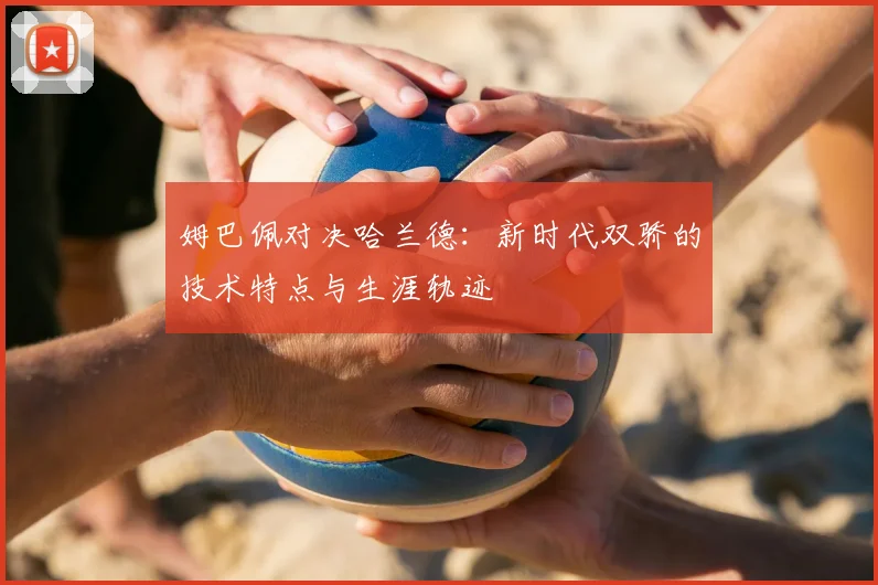 姆巴佩对决哈兰德：新时代双骄的技术特点与生涯轨迹