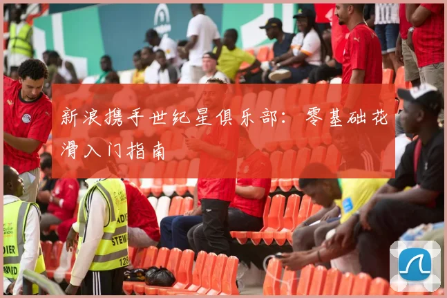 新浪携手世纪星俱乐部：零基础花滑入门指南