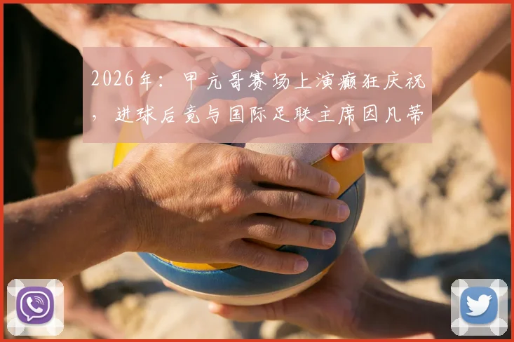 2026年：甲亢哥赛场上演癫狂庆祝，进球后竟与国际足联主席因凡蒂诺亲密互动