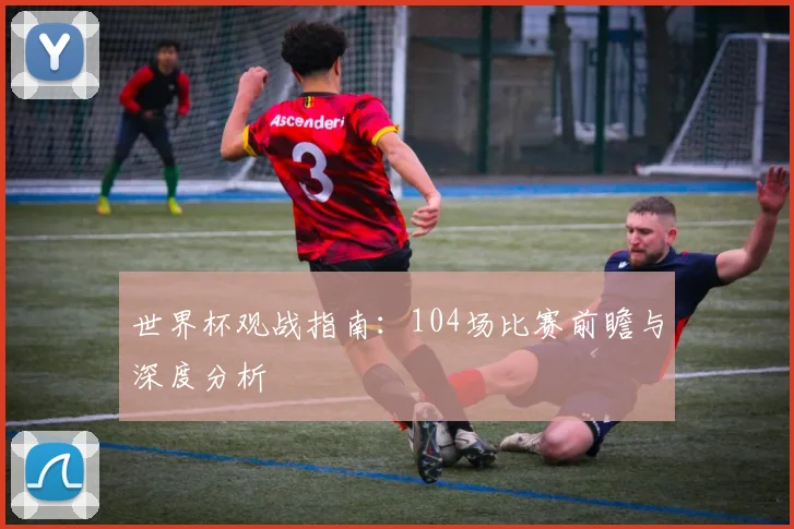 世界杯观战指南：104场比赛前瞻与深度分析