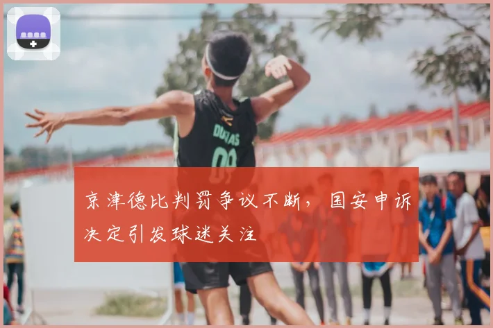 京津德比判罚争议不断，国安申诉决定引发球迷关注