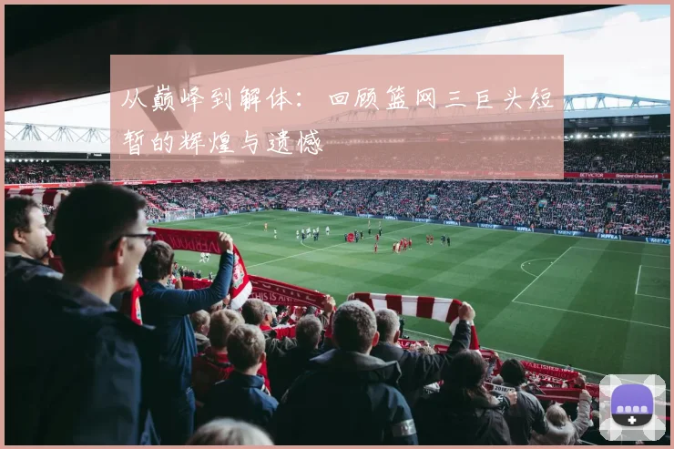 从巅峰到解体：回顾篮网三巨头短暂的辉煌与遗憾