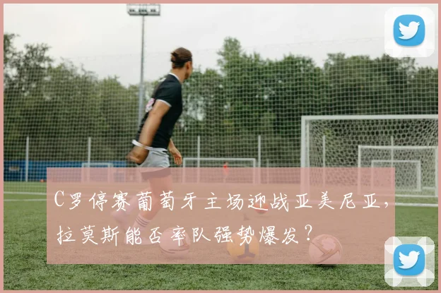 C罗停赛葡萄牙主场迎战亚美尼亚，拉莫斯能否率队强势爆发？