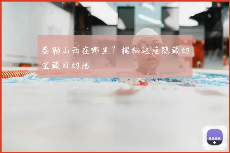 泰勒山西在哪里？揭秘这座隐藏的宝藏目的地