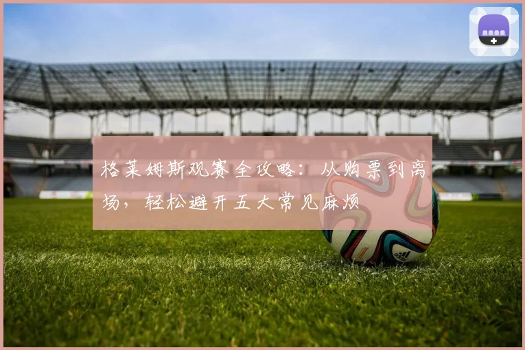 格莱姆斯观赛全攻略：从购票到离场，轻松避开五大常见麻烦