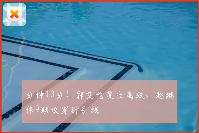 分钟13分！郭艾伦复出高效，赵继伟9助攻穿针引线